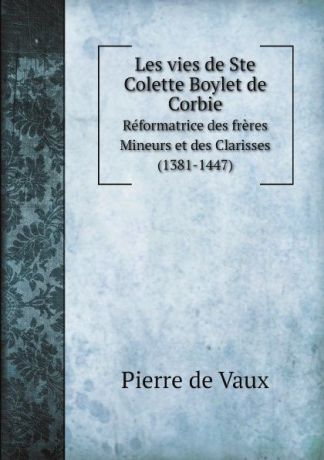 P. de Belloy Les vies de Ste Colette Boylet de Corbie. Reformatrice des freres Mineurs et des Clarisses (1381-1447)