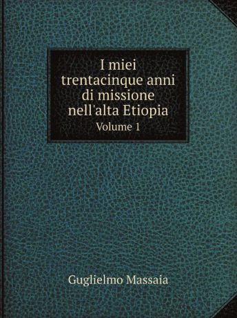 Guglielmo Massaia I miei trentacinque anni di missione nell.alta Etiopia. Volume 1