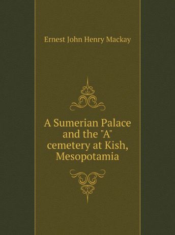 Ernest John Henry Mackay A Sumerian Palace and the 