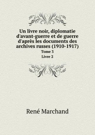 René Marchand Un livre noir, diplomatie d.avant-guerre et de guerre d.apres les documents des archives russes (1910-1917). Tome 3. Livre 2