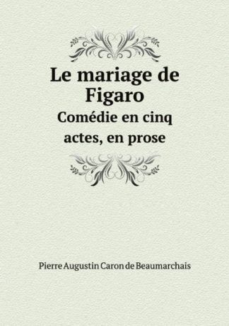 Pierre Augustin Caron de Beaumarchais Le mariage de Figaro. Сomedie en cinq actes, en prose