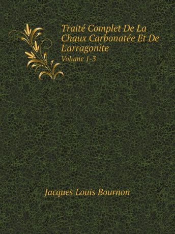 Jacques Louis Bournon Traite Complet De La Chaux Carbonatee Et De L.arragonite. Volume 1-3