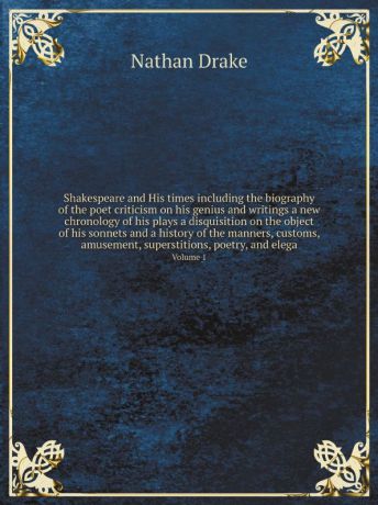 Nathan Drake Shakespeare and His times including the biography of the poet criticism on his genius and writings a new chronology of his plays a disquisition on the object of his sonnets and a history of the manners, customs, amusement, superstitions, poetry, a...