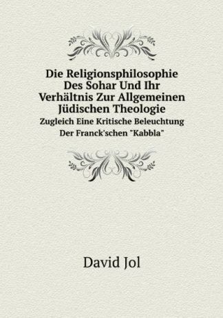 David Jol Die Religionsphilosophie Des Sohar Und Ihr Verhaltnis Zur Allgemeinen Judischen Theologie. Zugleich Eine Kritische Beleuchtung Der Franck.schen "Kabbla"