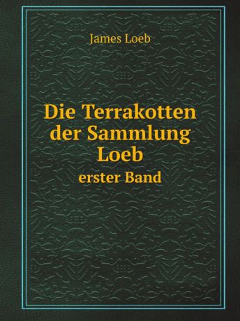 James Loeb Die Terrakotten der Sammlung Loeb. erster Band