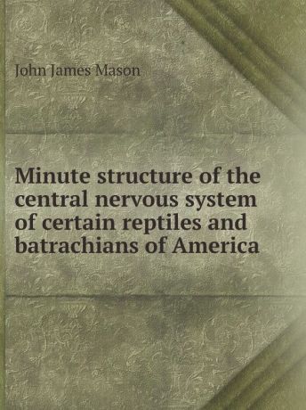 John James Mason Minute structure of the central nervous system of certain reptiles and batrachians of America