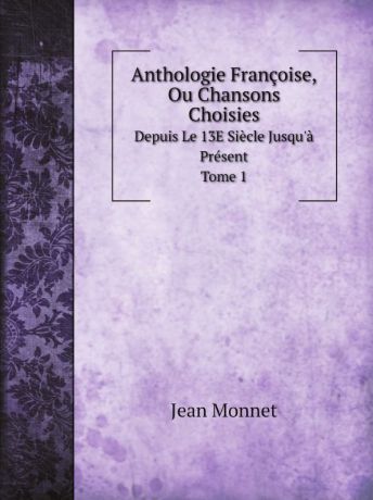 Jean Monnet Anthologie Francoise, Ou Chansons Choisies. Depuis Le 13E Siecle Jusqu.a Present. Tome 1