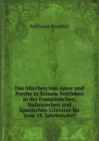 Balthasar Stumfall Das Marchen von Amor und Psyche in Seinem Fortleben in der Franzosischen, Italienischen und Spanischen Literatur bis Zum 18. Jahrhundert