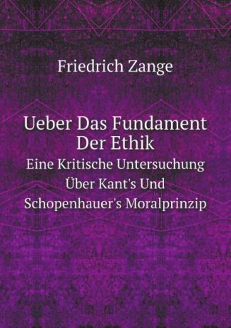 Friedrich Zange Ueber Das Fundament Der Ethik. Eine Kritische Untersuchung Uber Kant.s Und Schopenhauer.s Moralprinzip