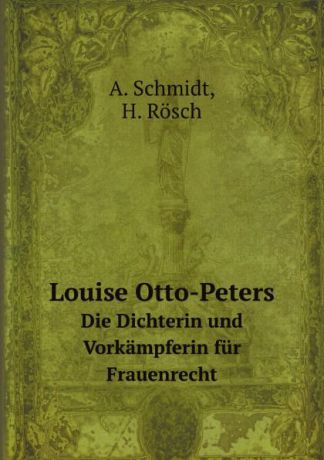 A. Schmidt, H. Rösch Louise Otto-Peters. Die Dichterin und Vorkampferin fur Frauenrecht