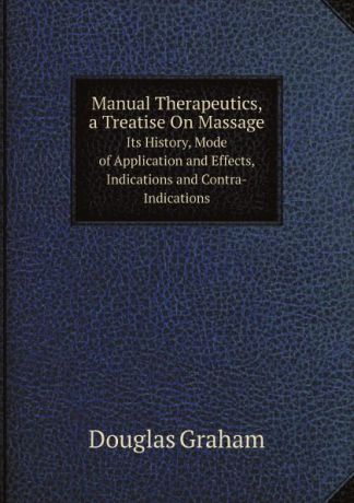 Douglas Graham Manual Therapeutics, a Treatise On Massage. Its History, Mode of Application and Effects, Indications and Contra-Indications