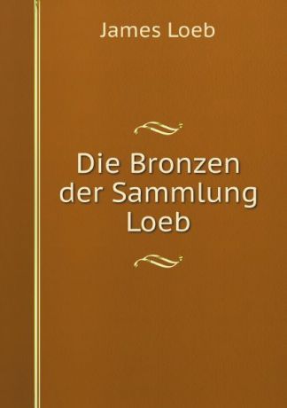James Loeb Die Bronzen der Sammlung Loeb