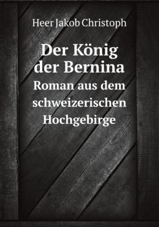 H.J. Christoph Der Konig der Bernina. Roman aus dem schweizerischen Hochgebirge