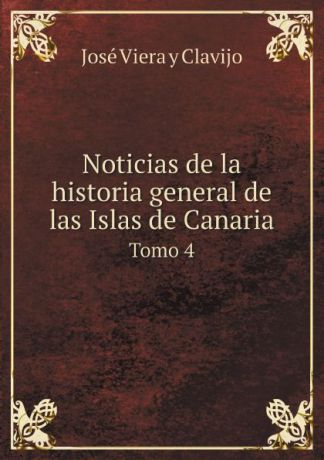 José Viera y Clavijo Noticias de la historia general de las Islas de Canaria. Tomo 4