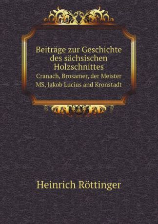 Heinrich Röttinger Beitrage zur Geschichte des sachsischen Holzschnittes. Cranach, Brosamer, der Meister MS, Jakob Lucius and Kronstadt