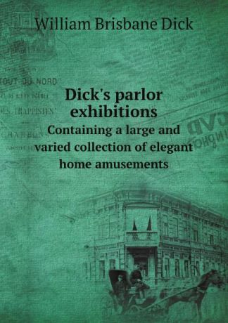 William Brisbane Dick Dick.s parlor exhibitions. Containing a large and varied collection of elegant home amusements