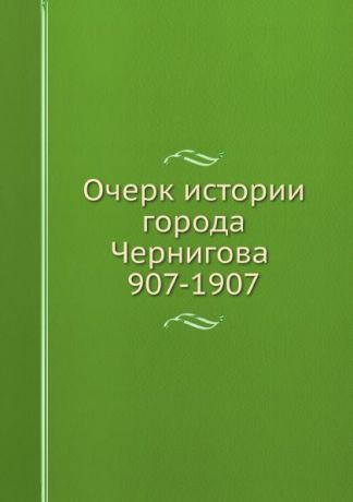 Коллектив авторов Очерк истории города Чернигова. 907-1907