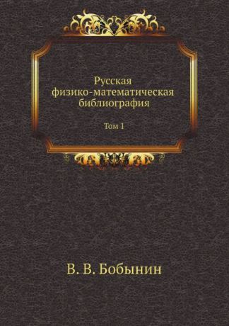 В.В. Бобынин Русская физико-математическая библиография. Том 1