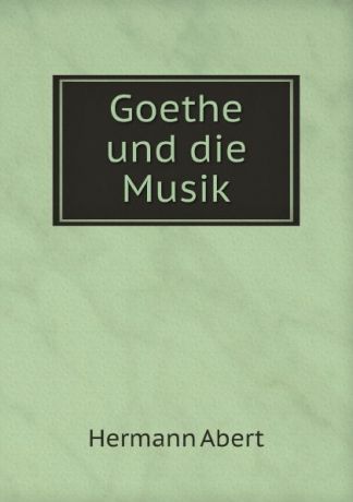 Hermann Abert Goethe und die Musik