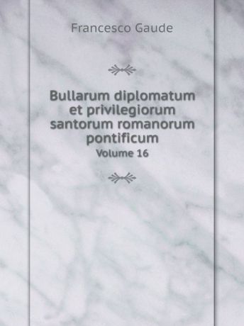 Francesco Gaude Bullarum diplomatum et privilegiorum santorum romanorum pontificum. Volume 16