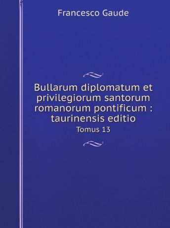 Francesco Gaude Bullarum diplomatum et privilegiorum santorum romanorum pontificum : taurinensis editio. Tomus 13