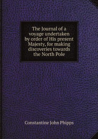 Constantine John Phipps The Journal of a voyage undertaken by order of His present Majesty, for making discoveries towards the North Pole