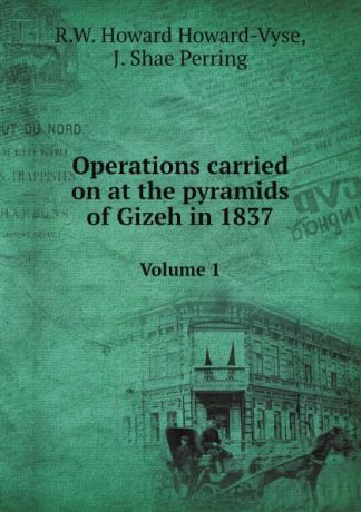 R.W. Howard Howard-Vyse, J. Shae Perring Operations carried on at the pyramids of Gizeh in 1837. Volume 1