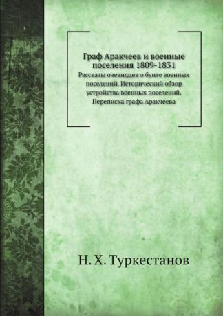 Н.Х. Туркестанов Граф Аракчеев и военные поселения 1809-1831. Рассказы очевидцев о бунте военных поселений. Исторический обзор устройства военных поселений. Переписка графа Аракчеева