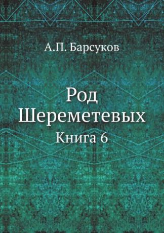 А.П. Барсуков Род Шереметевых. Книга 6