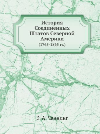 Э.А. Чаннинг История Соединенных Штатов Северной Америки. (1765-1865 гг.)