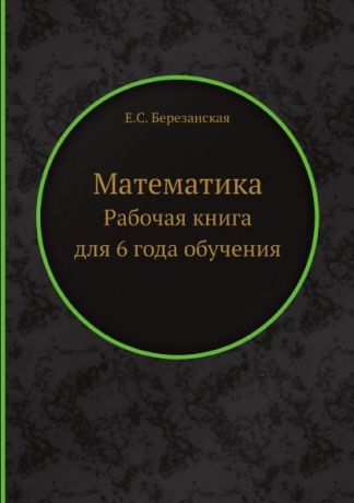 Е. С. Березанская Математика. Рабочая книга для 6 года обучения