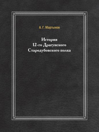 А. Г. Мартынов История 12-го Драгунского Стародубовского полка