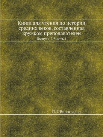 П.Г. Виноградов Книга для чтения по истории средних веков, составленная кружком преподавателей. Выпуск 2, Часть 1