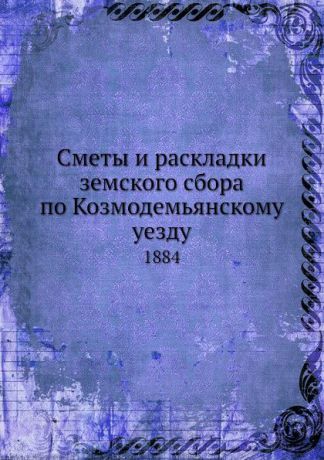 Неизвестный автор Сметы и раскладки земского сбора по Козмодемьянскому уезду. 1884