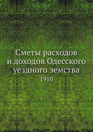 Неизвестный автор Сметы расходов и доходов Одесского уездного земства. 1910