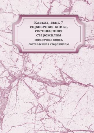 Неизвестный автор Кавказ, вып. 7. справочная книга, составленная старожилом
