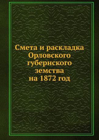 Неизвестный автор Смета и раскладка Орловского губернского земства на 1872 год