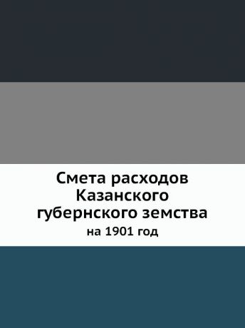 Неизвестный автор Смета расходов Казанского губернского земства. на 1901 год