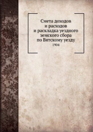 Неизвестный автор Смета доходов и расходов и раскладка уездного земского сбора по Вятскому уезду. 1904