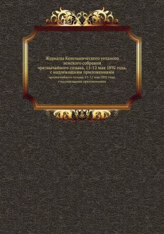 Неизвестный автор Журналы Котельнического уездного земского собрания. чрезвычайного созыва, 11-12 мая 1892 года, с надлежащими приложениями
