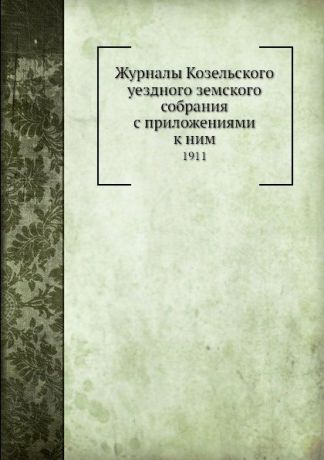 Неизвестный автор Журналы Козельского уездного земского собрания с приложениями к ним. 1911