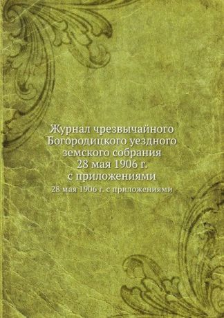 Неизвестный автор Журнал чрезвычайного Богородицкого уездного земского собрания. 28 мая 1906 г. с приложениями