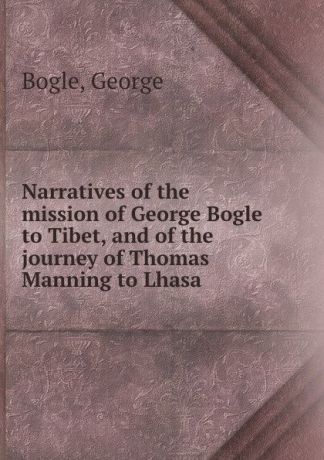 G. Bogle Narratives of the mission of George Bogle to Tibet, and of the journey of Thomas Manning to Lhasa