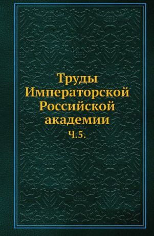 Неизвестный автор Труды Императорской Российской академии. Часть 5
