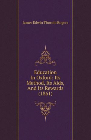 James E. Thorold Rogers Education In Oxford: Its Method, Its Aids, And Its Rewards (1861)