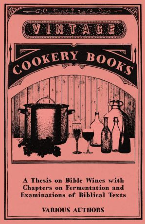 Various A Thesis on Bible Wines with Chapters on Fermentation and Examinations of Biblical Texts