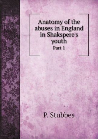 P. Stubbes Anatomy of the abuses in England in Shaksperes youth. Part 1