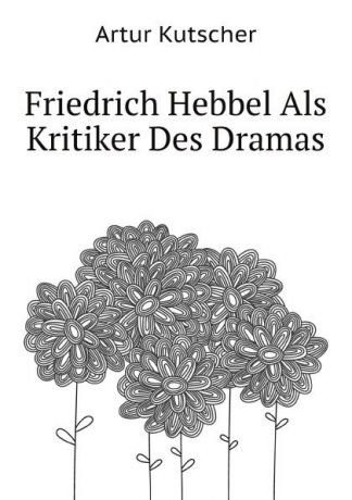 A.Kutscher Friedrich Hebbel Als Kritiker Des Dramas