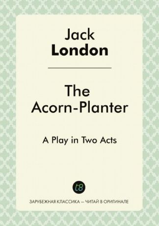 Jack London The Acorn-Planter. A Play in Two Acts