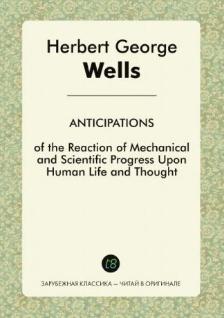 H. G. Wells Anticipations of the Reaction of Mechanical and Scientific Progress upon Human Life and Thought